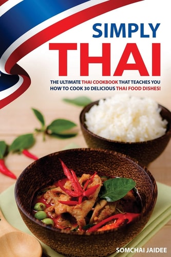 Simply Thai The Ultimate Thai Cookbook That Teaches You How to Cook 30 Delicious Thai Food Dishes!