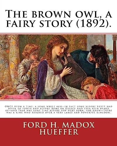 The Brown Owl, a Fairy Story (1892). By: Ford H. Madox Hueffer, Illustrated By: F. Madox Brown ONCE Upon a Time, a Long While Ago-In Fact Long Before Egypt Had Risen to Power and Before Rome Or Greece Had Ever Been Heard Of-and That Was Some Time Before Y