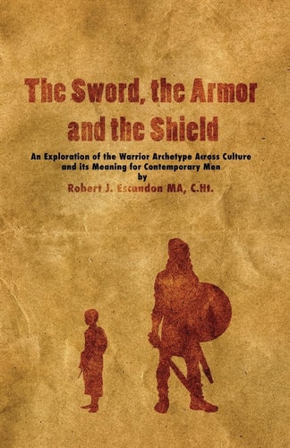 The Sword, the Armor and the Shield An Exploration of the Warrior Archetype Across Cultures and Its Meaning for Contemporary Men
