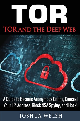 Tor Tor and the Deep Web: a Guide to Become Anonymous Online, Conceal Your IP Address, Block NSA Spying and Hack!