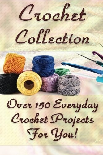 Crochet Collection Over 150 Everyday Crochet Projects For You!: (Crochet Stitches, Crochet Books, Craft Patterns)