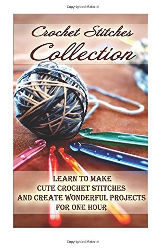 Crochet Stitches Collection Learn To Make Cute Crochet Stitches and Create Wonderful Projects for One Hour: (Crochet Stitches, Crochet Books, Craft Patterns)