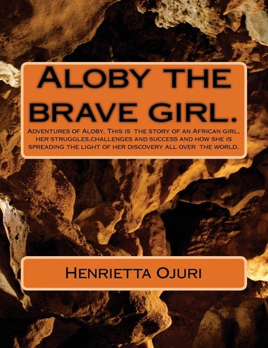 Aloby and the Brave Girl Adventures of Aloby. This Is the Story of an African Girl, Her Struggles,challenges and Success and How She Is Spreading the Light of Her Discovery All Over the World