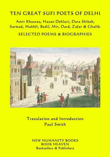 Ten Great Sufi Poets of Delhi Amir Khusrau, Hasan Dehlavi, Dara Shikoh, Sarmad, Makhfi, Bedil, Mir, Dard, Zafar and Ghalib - Selected Poems and Biographies