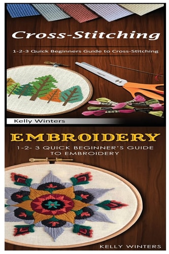 Cross-Stitching and Embroidery 1-2-3 Quick Beginners Guide to Cross-Stitching! and & 1-2-3 Quick Beginner's Guide to Embroidery!