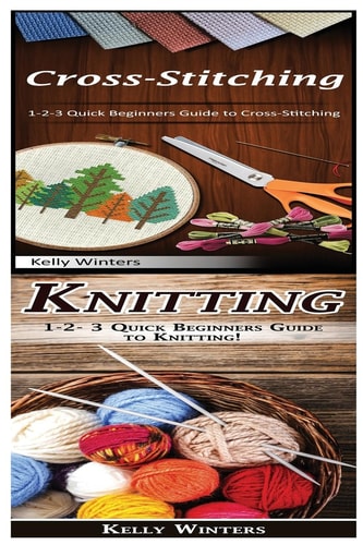 Cross-Stitching and Knitting 1-2-3 Quick Beginners Guide to Cross-Stitching! and 1-2-3 Quick Beginners Guide to Knitting!