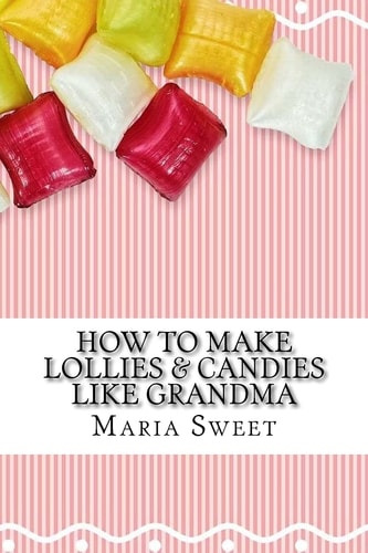 How to Make Lollies and Candies Like Grandma Old-Fashioned Candy Recipes for Modern Day Cooks