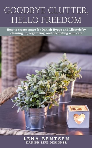 Goodbye Clutter, Hello Freedom How to Create Space for Danish Hygge and Lifestyle by Cleaning Up, Organizing, and Decorating with Care