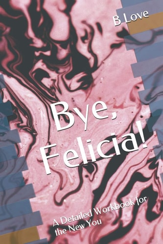 Bye, Felicia! A Detailed Workbook for the New You