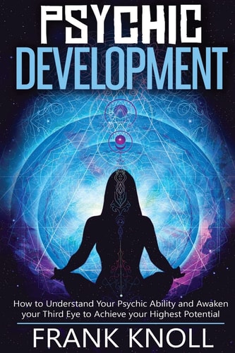 Psychic Psychic Development: The Complete Psychic Development for Beginners: Psychic Development: How to Understand You Psychic Ability and Awaken Your Third Eye to Achieve Your Highest Potential