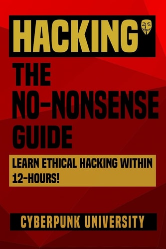 Hacking The No-Nonsense Guide: Learn Ethical Hacking Within 12 Hours!
