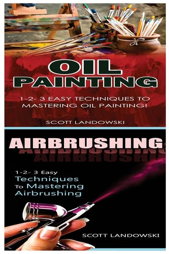Oil Painting and Airbrushing 1-2-3 Easy Techniques to Mastering Oil Painting! and 1-2-3 Easy Techniques to Mastering Airbrushing!