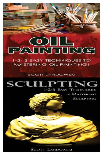Oil Painting and Sculpting 1-2-3 Easy Techniques to Mastering Oil Painting! and 1-2-3 Easy Techniques in Mastering Sculpting!