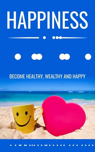 Happiness and You Become Healthy, Wealthy and Happy