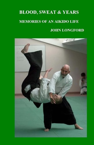 Blood, Sweat and Years Memories of an Aikido Life