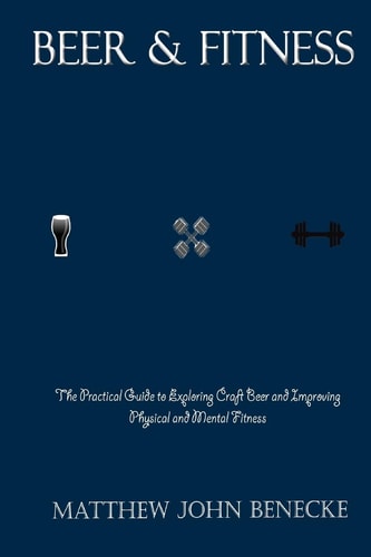Beer and Fitness The Practical Guide to Exploring Craft Beer and Improving Physical and Mental Fitness