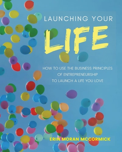 Launching Your Life How to Use the Business Principles of Entrepreneurship to Launch a Life You Love