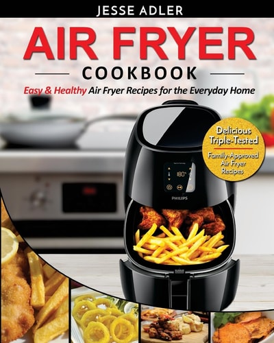 Air Fryer Cookbook Easy and Healthy Air Fryer Recipes for the Everyday Home - Delicious Triple-Tested, Family-Approved Air Fryer Recipes