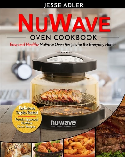 Nuwave Oven Cookbook Easy and Healthy Nuwave Oven Recipes for the Everyday Home - Delicious Triple-Tested, Family-Approved Nuwave Oven Recipes