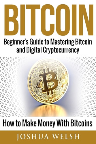 Bitcoin Beginner's Guide to Mastering Bitcoin and Digital Cryptocurrency - How to Make Money With Bitcoins