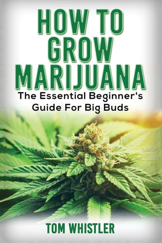 Marijuana How to Grow Marijuana - The Essential Beginner's Guide For Big Buds