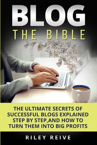 Blog The Bible: The Ultimate Secrets of Successful Blogs Explained Step by Step, and How to Turn Them Into Big Profits