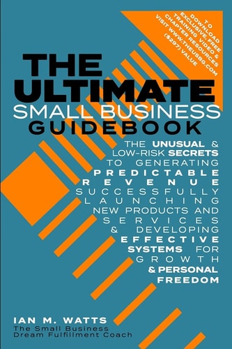 The Ultimate Small Business Guidebook The Unusual and Low Risk Secrets to Generating Predictable Revenue, Successfully Launching New Products and Services and Developing Effective Systems for Growth and Personal Freedom