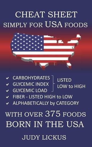 Cheat Sheet Simply for USA Foods CARBOHYDRATE, GLYCEMIC INDEX, GLYCEMIC LOAD FOODS Listed from LOW to HIGH + High FIBER FOODS Listed from HIGH to LOW + ALAPHABETICALLY by CATEGORY with Over 375 Foods BORN in the USA