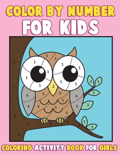 Color by Number for Kids: Coloring Activity Book for Girls A Gorgeous Coloring Book for Girls with Large Pages of Cute Animals Dogs, Cats, Princesses, Mermaids, Owls, Fashion, Cupcakes and More (kids Coloring Books Ages 2-4, 4-8, 9-12) a Really Relaxing C