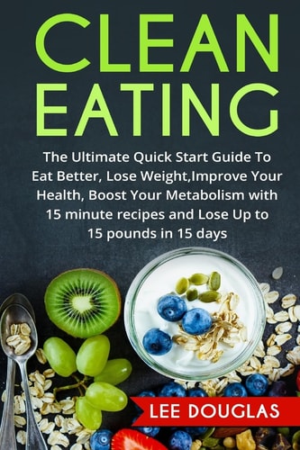 Clean Eating The Ultimate Quick Start Guide To Eat Better, Lose Weight, Improve