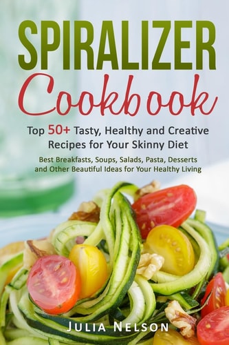 Spiralizer Cookbook. Top 50+ Tasty, Healthy and Creative Recipes for Your Skinny Diet.
