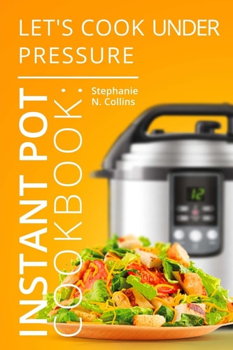 Instant Pot Cookbook: Let's Cook Under Pressure The Essential Pressure Cooker Guide with Delicious and Healthy Recipes