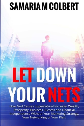 Let Down Your Nets How God Causes Supernatural Increase, Wealth, Prosperity, Business Success and Financial Independence Without Your Marketing Strategy, Your Networking Or Your Plan.