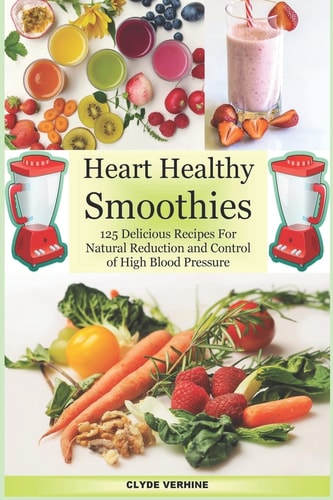 Heart Healthy Smoothies 125 Delicious Recipes for Natural Reduction and Control of High Blood Pressure
