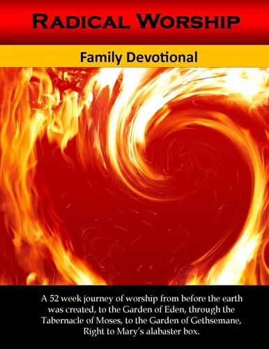 Radical Worship Family Devotional 52 Day Journey of Worship from the Garden of Eden Right to Mary's Alabsters Box