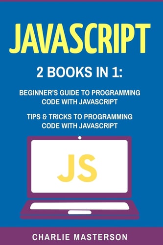 JavaScript 2 Books in 1: Beginner's Guide + Tips and Tricks to Programming Code with JavaScript