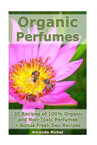Organic Perfumes 35 Recipes of 100% Organic and Non-Toxic Perfumes + Bonus Fresh Deo Recipes: (Aromatherapy, Essential Oils, Homemade Perfume)