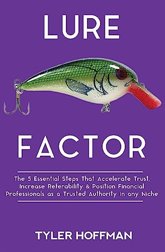 Lure Factor The 5 Essential Steps That Accelerate Trust, Increase Referability and Position Financial Services Professionals As a Trusted Authority in Any Niche