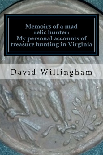 Memoirs of a MAD Relic Hunter. The Accounts of David Willingham Stories of Relic Hunting in Piedmont Virginia