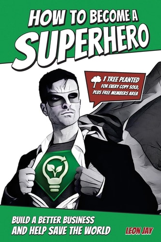 How to Become a Superhero Become a Real-Life Superhero, and Get Paid to Save the World by Building a Better Business