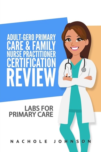 Adult-Gero Primary Care and Family Nurse Practitioner Certification Review Labs for Primary Care
