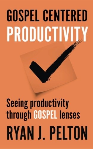 Gospel Centered Productivity Seeing Productivity Through Gospel Lenses