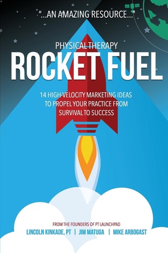 Physical Therapy Rocket Fuel 14 High-Velocity Marketing Ideas to Propel Your Practice from Survival to Success