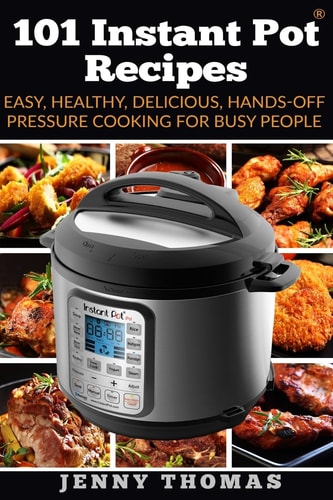 101 Instant Pot Recipes Easy, Healthy, Delicious, Hands-Off Pressure Cooking For Busy People