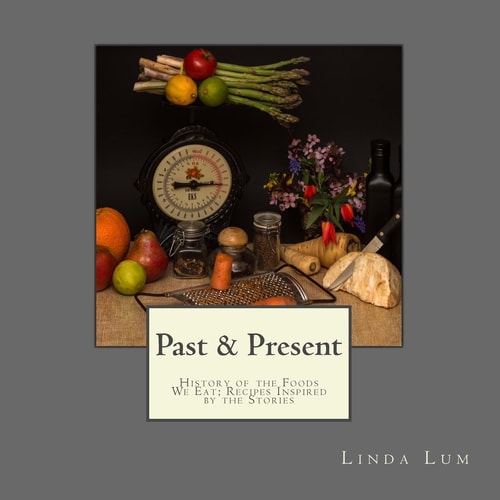 Past and Present History of the Foods We Eat; Recipes Inspired by the Stories