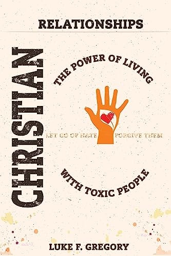 Christian Relationships The Power of Living a Healthy Life With Toxic People and Letting Go Of Hate By Forgiving Their Worst Behavior