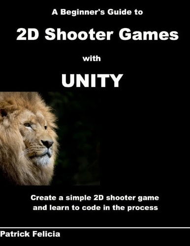 A Beginner's Guide to 2D Shooter Games with Unity A Beginner's Guide to 2D Shooter Games with Unity: Create a Simple 2D Shooter Game and Learn to Code in C# in the Process
