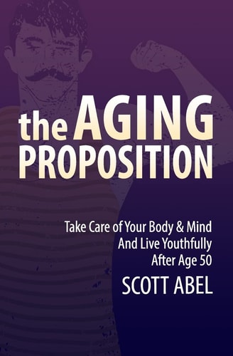 The Aging Proposition Take Care of Your Body and Mind and Live Youthfully After Age 50