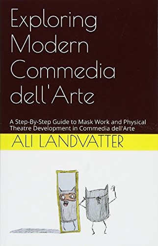Exploring Modern Commedia Dell'Arte A Step-By-Step Guide to Mask Work and Physical Theatre Development in Commedia Dell'Arte