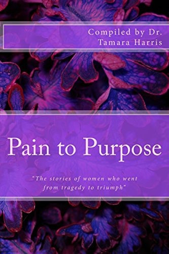 Pain to Purpose The Stories of Women Who Went from Tragedy to Triumph